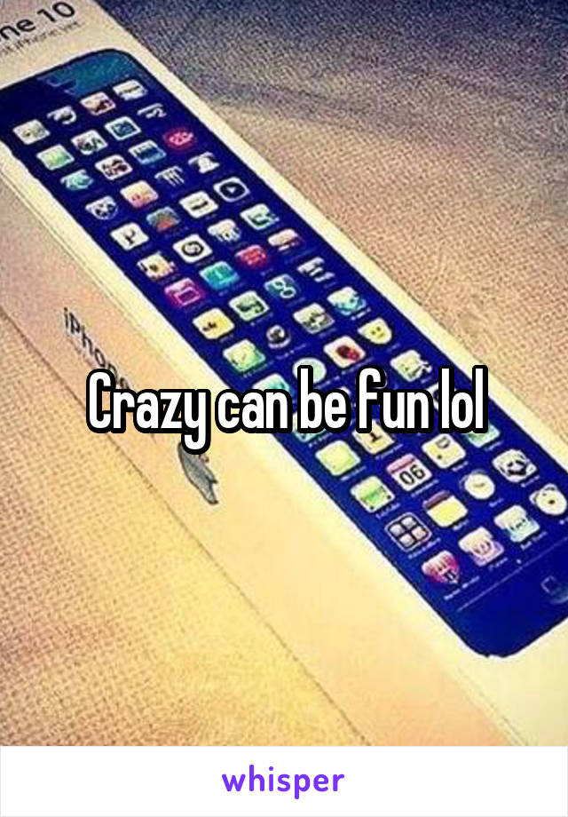 Crazy can be fun lol