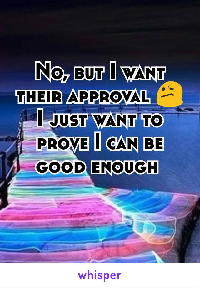 No, but I want their approval 😕 I just want to prove I can be good enough 