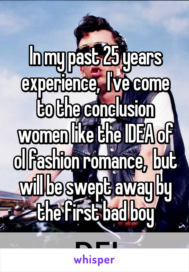In my past 25 years experience,  I've come to the conclusion women like the IDEA of ol fashion romance,  but will be swept away by the first bad boy
