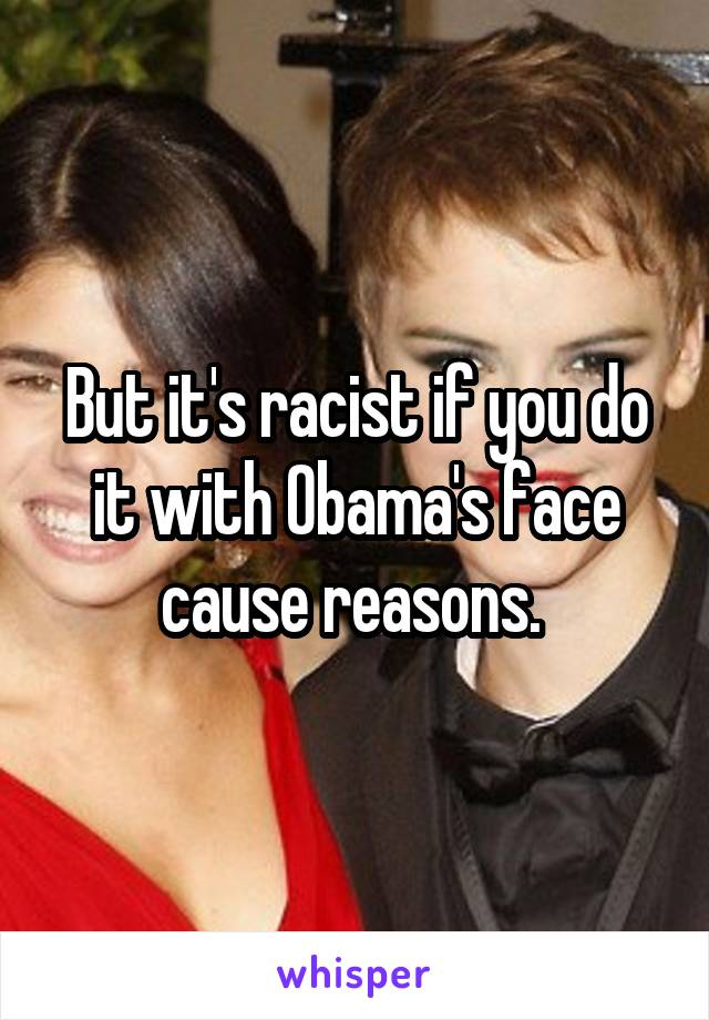 But it's racist if you do it with Obama's face cause reasons. 