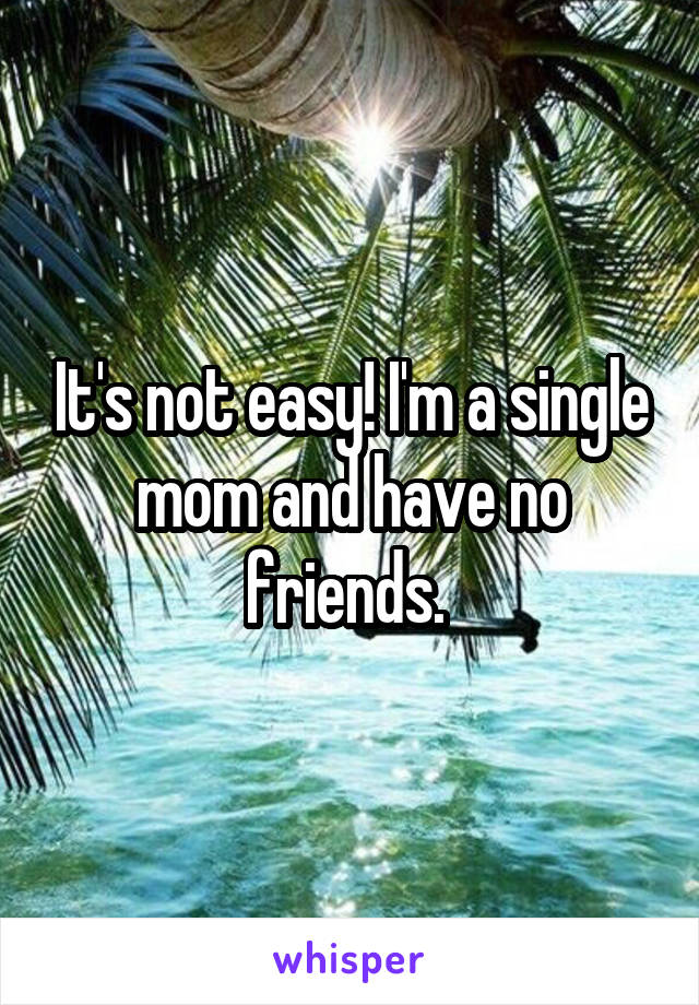 It's not easy! I'm a single mom and have no friends. 