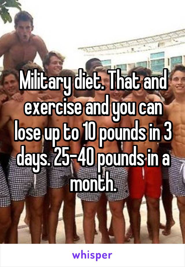 Military diet. That and exercise and you can lose up to 10 pounds in 3 days. 25-40 pounds in a month.