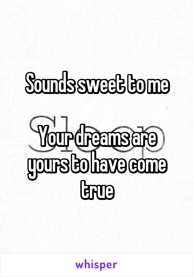Sounds sweet to me

Your dreams are yours to have come true