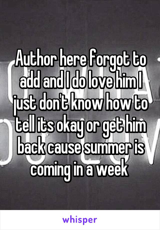Author here forgot to add and I do love him I just don't know how to tell its okay or get him back cause summer is coming in a week 