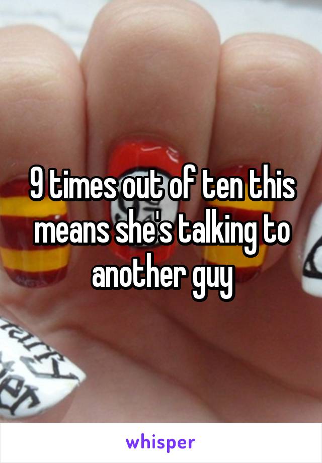 9 times out of ten this means she's talking to another guy