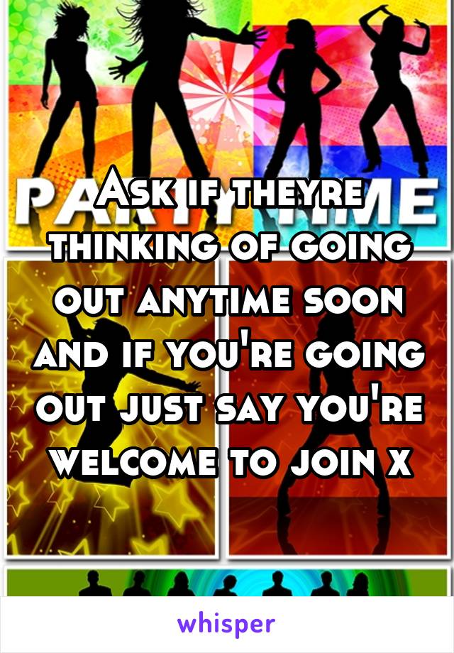Ask if theyre thinking of going out anytime soon and if you're going out just say you're welcome to join x