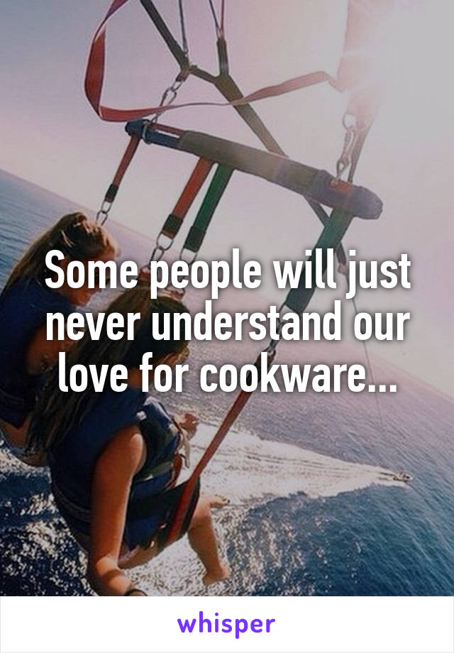 Some people will just never understand our love for cookware...