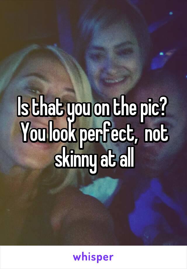 Is that you on the pic? 
You look perfect,  not skinny at all