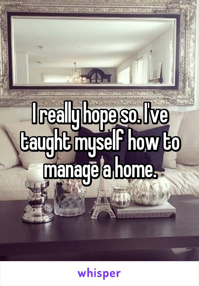 I really hope so. I've taught myself how to manage a home.