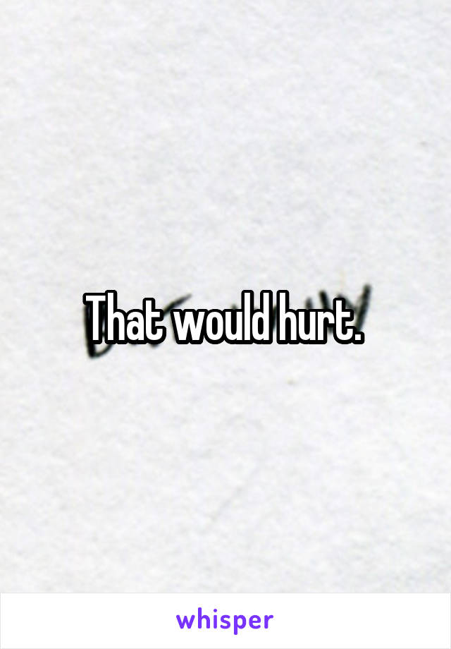 That would hurt. 