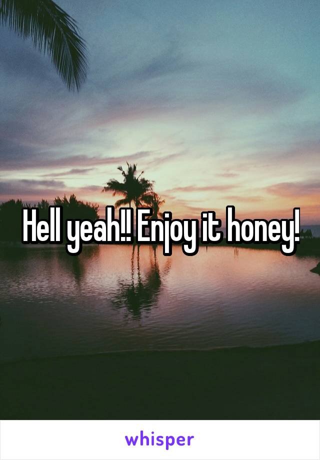 Hell yeah!! Enjoy it honey!