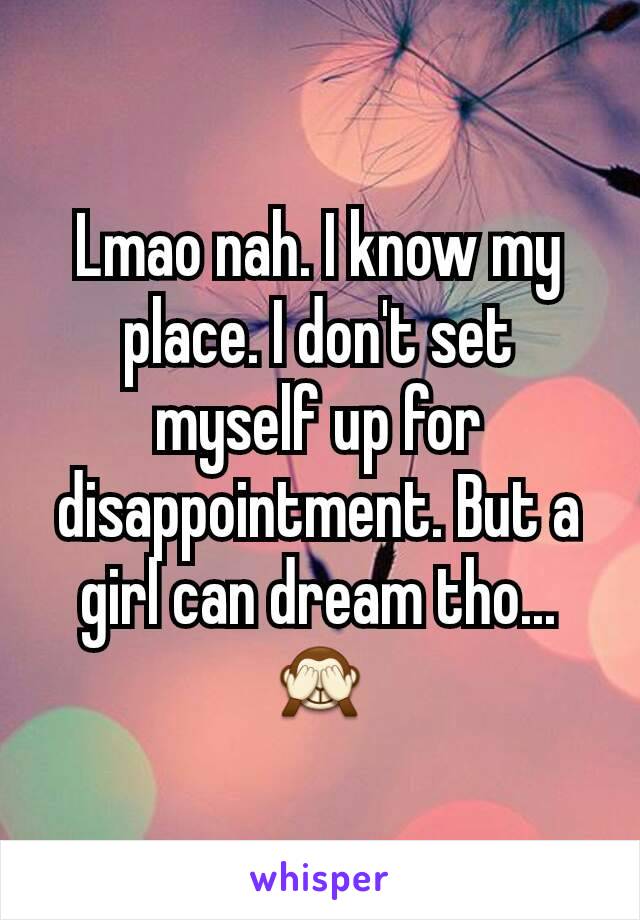 Lmao nah. I know my place. I don't set myself up for disappointment. But a girl can dream tho...
🙈