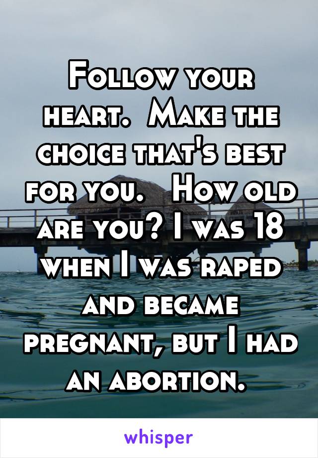 Follow your heart.  Make the choice that's best for you.   How old are you? I was 18 when I was raped and became pregnant, but I had an abortion. 