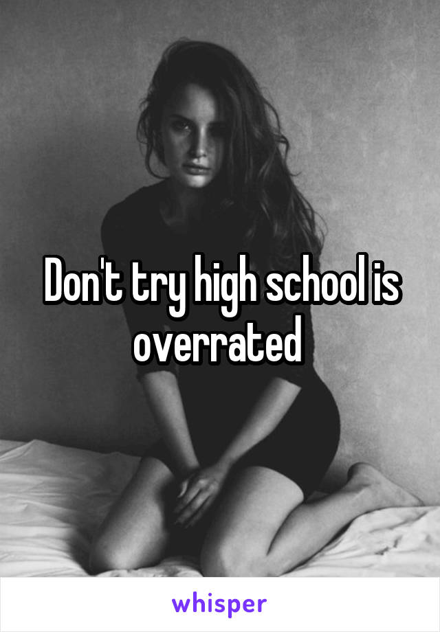 Don't try high school is overrated 