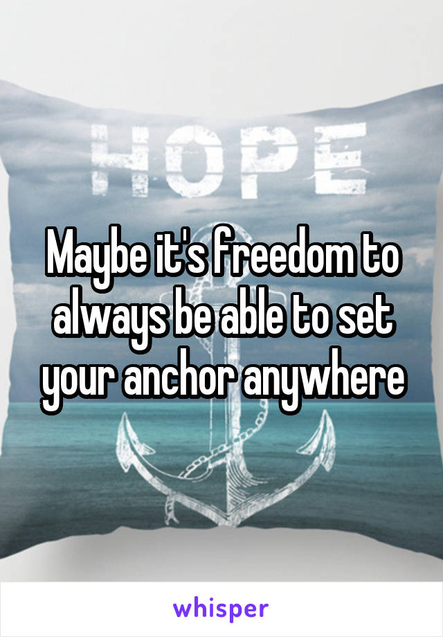 Maybe it's freedom to always be able to set your anchor anywhere