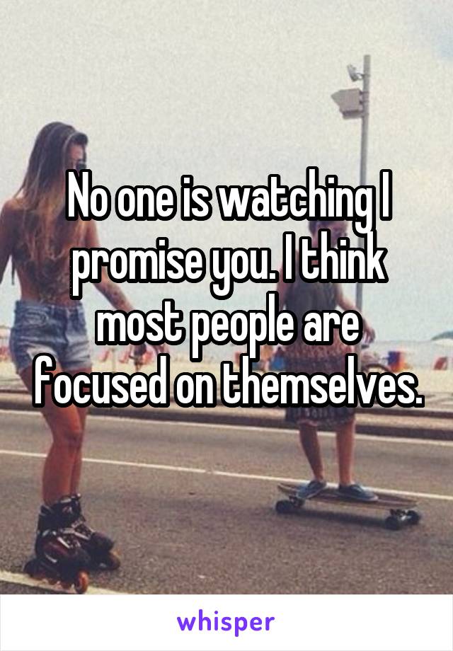 No one is watching I promise you. I think most people are focused on themselves. 