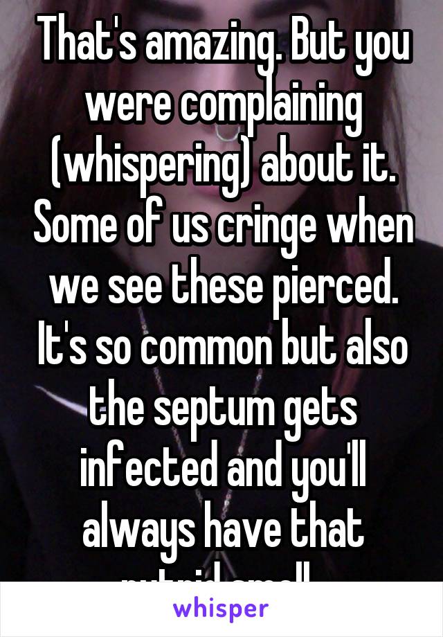 That's amazing. But you were complaining (whispering) about it. Some of us cringe when we see these pierced. It's so common but also the septum gets infected and you'll always have that putrid smell. 
