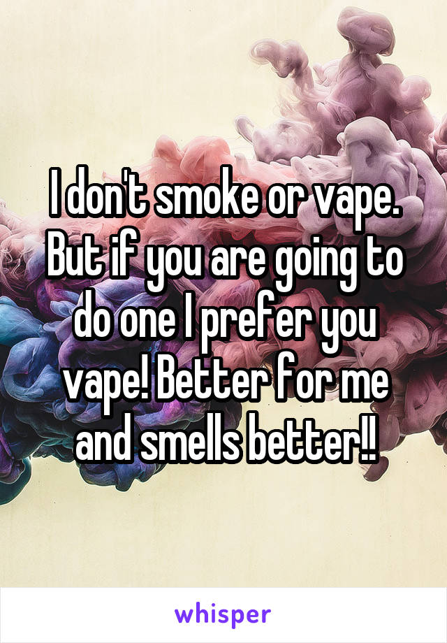 I don't smoke or vape. But if you are going to do one I prefer you vape! Better for me and smells better!!