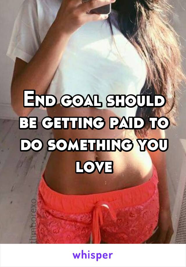 End goal should be getting paid to do something you love
