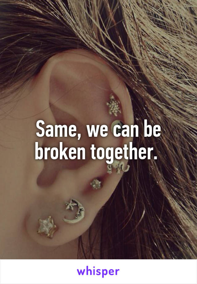 Same, we can be broken together. 