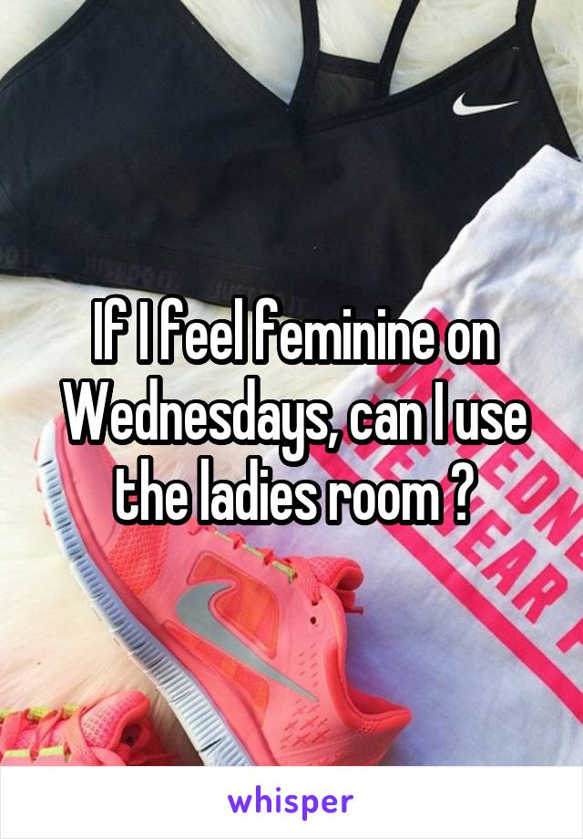 If I feel feminine on Wednesdays, can I use the ladies room ?