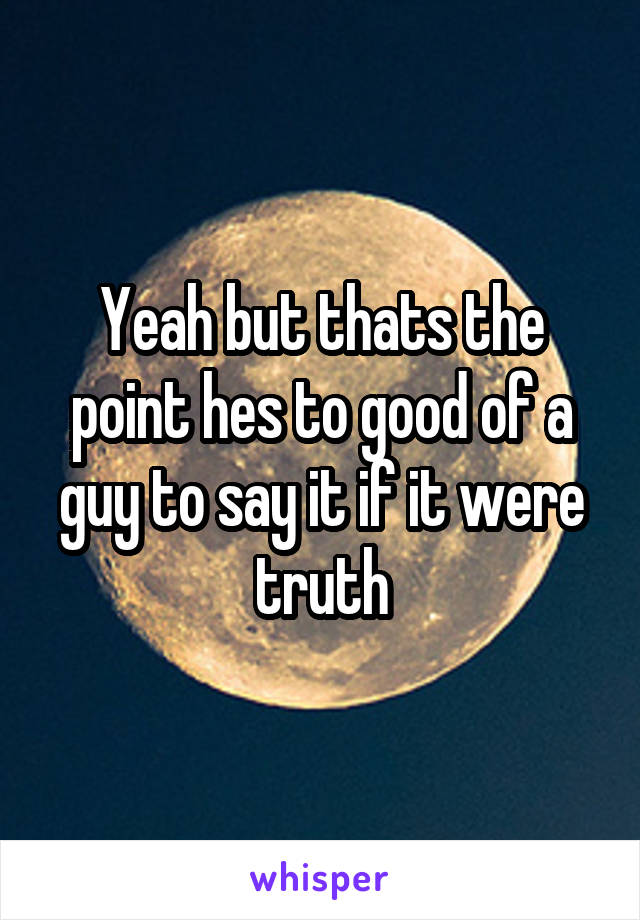 Yeah but thats the point hes to good of a guy to say it if it were truth