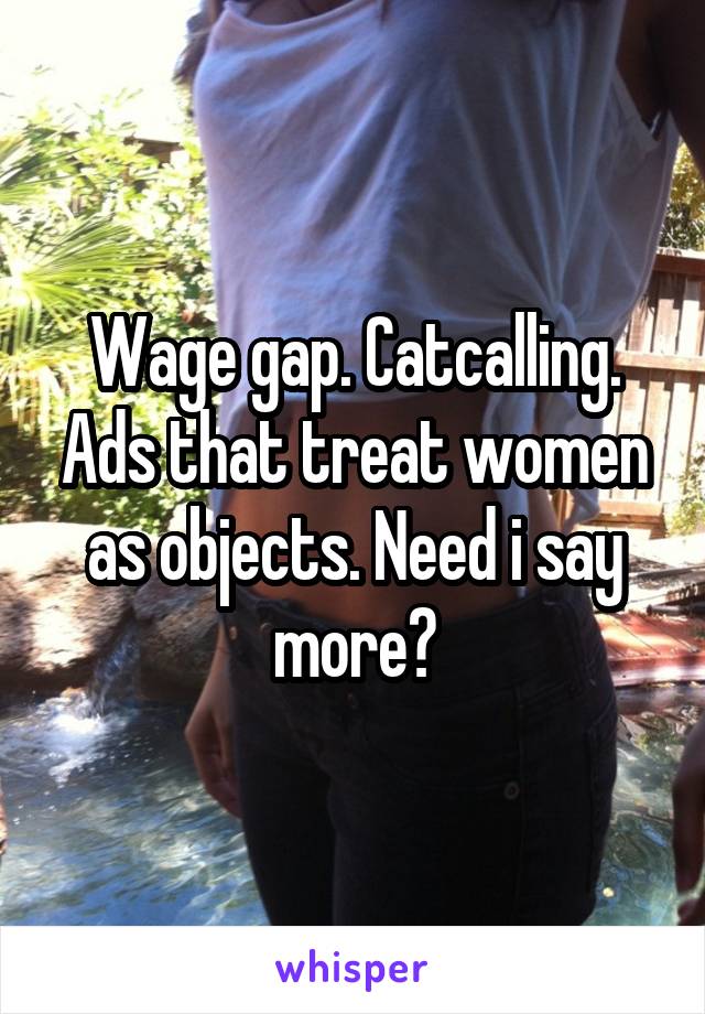 Wage gap. Catcalling. Ads that treat women as objects. Need i say more?