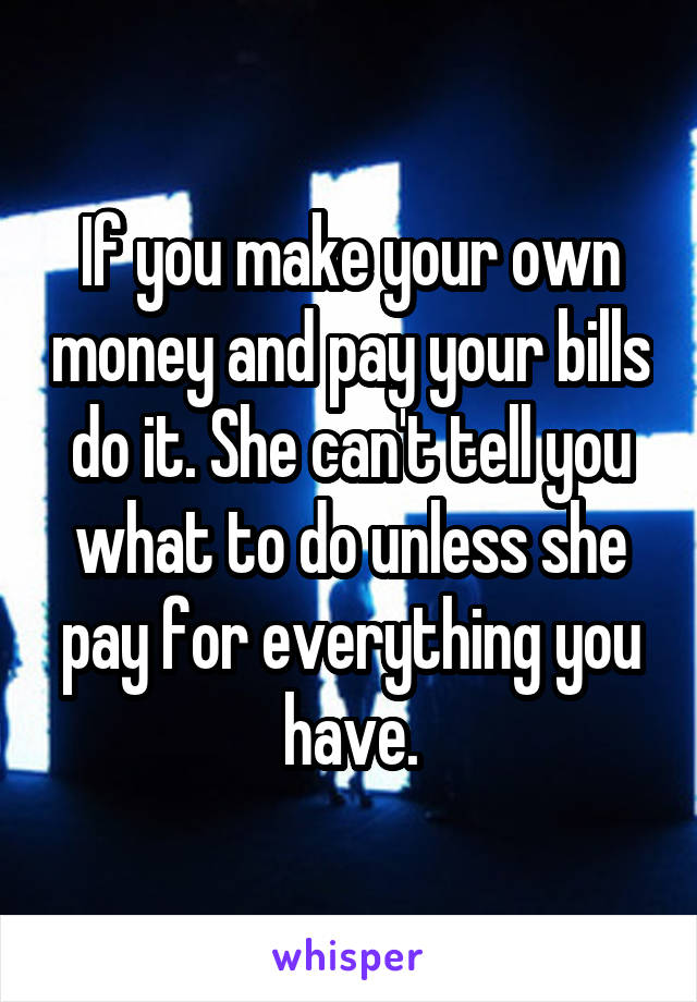 If you make your own money and pay your bills do it. She can't tell you what to do unless she pay for everything you have.