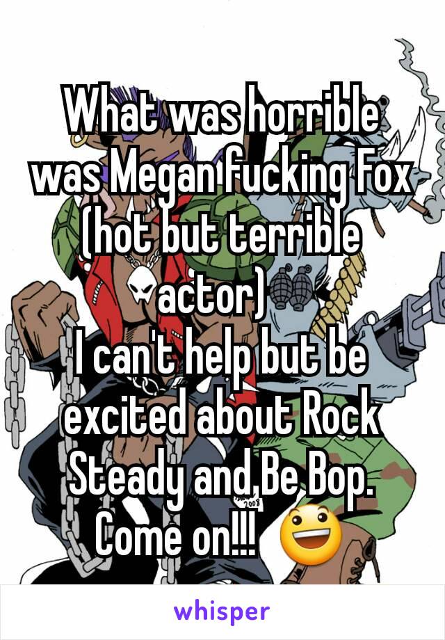 What was horrible was Megan fucking Fox (hot but terrible actor)  
I can't help but be excited about Rock Steady and Be Bop.  Come on!!!  😃