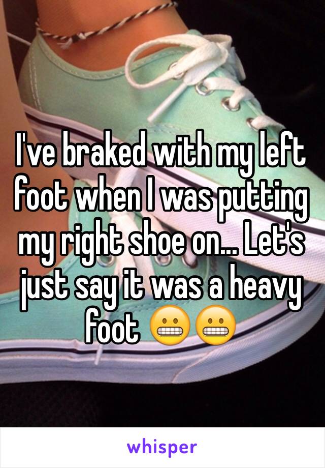 I've braked with my left foot when I was putting my right shoe on... Let's just say it was a heavy foot 😬😬