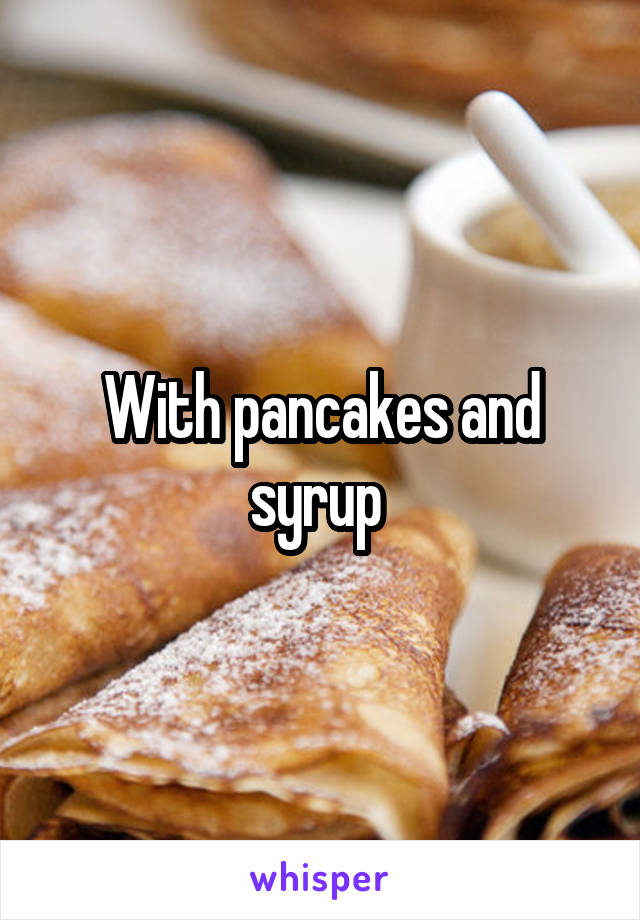 With pancakes and syrup 