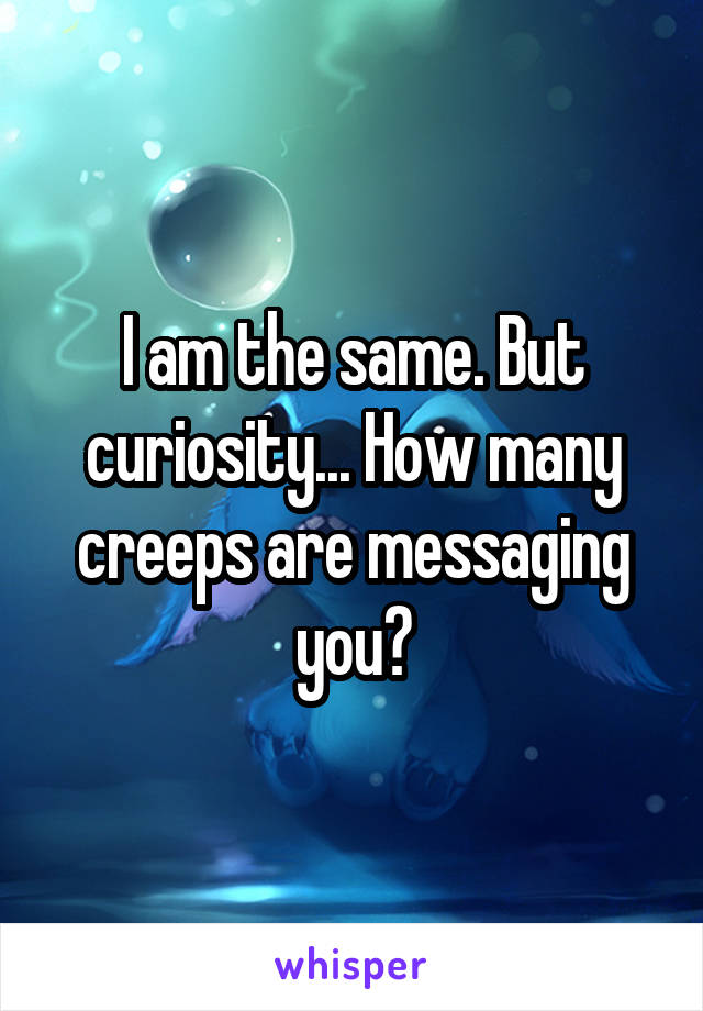 I am the same. But curiosity... How many creeps are messaging you?