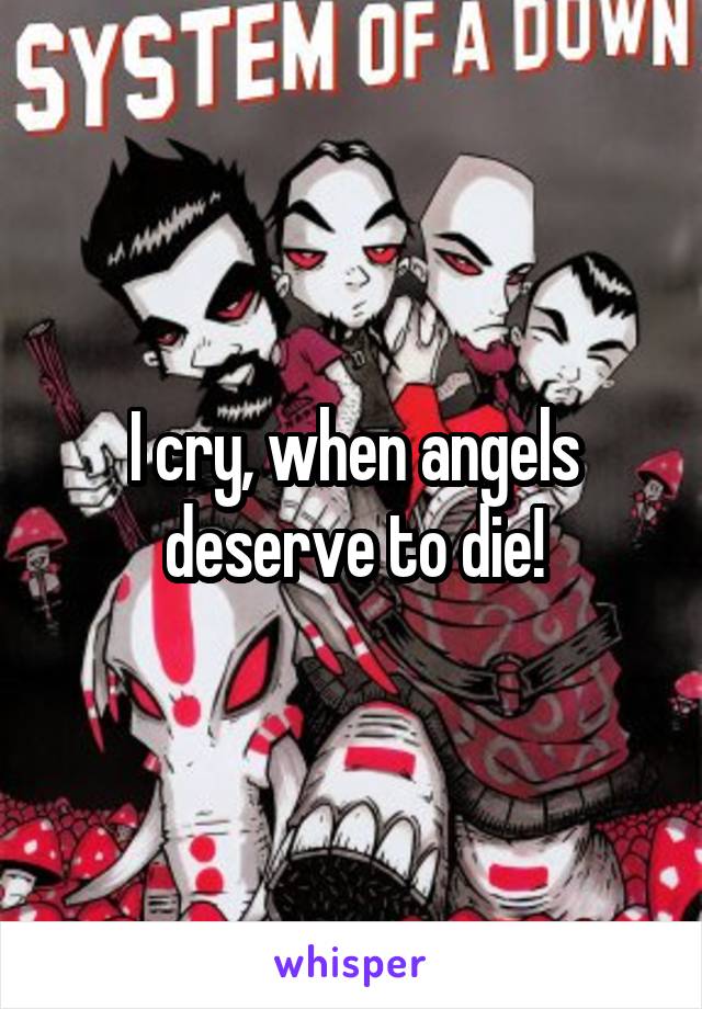 I cry, when angels deserve to die!
