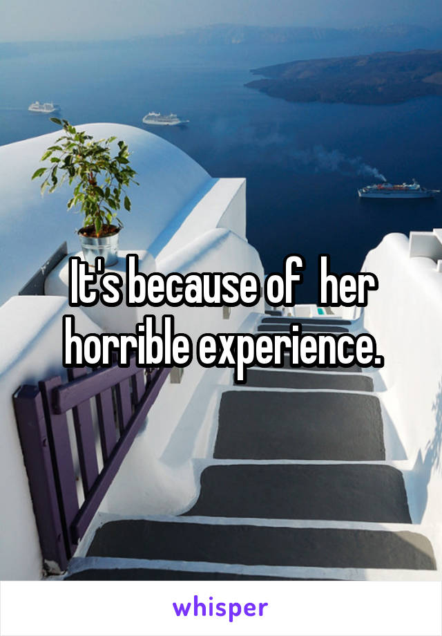 It's because of  her horrible experience.