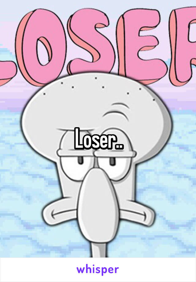 Loser..