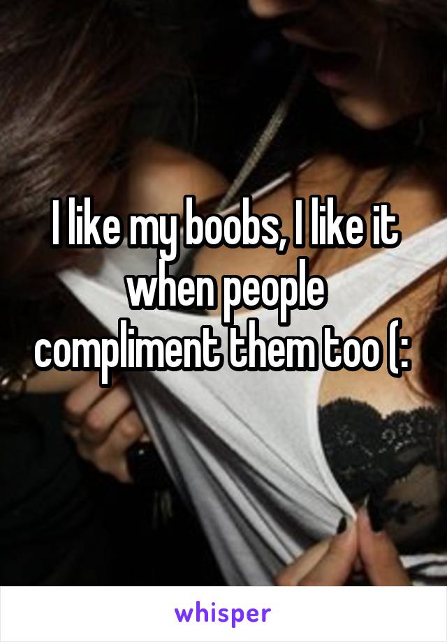 I like my boobs, I like it when people compliment them too (:  