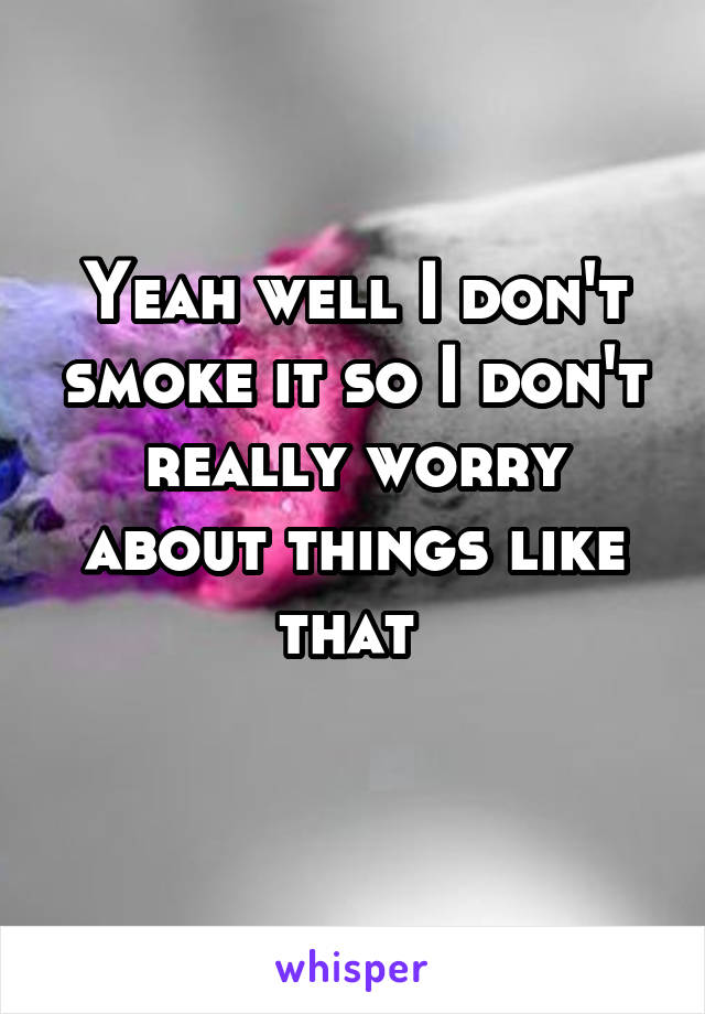 Yeah well I don't smoke it so I don't really worry about things like that 
