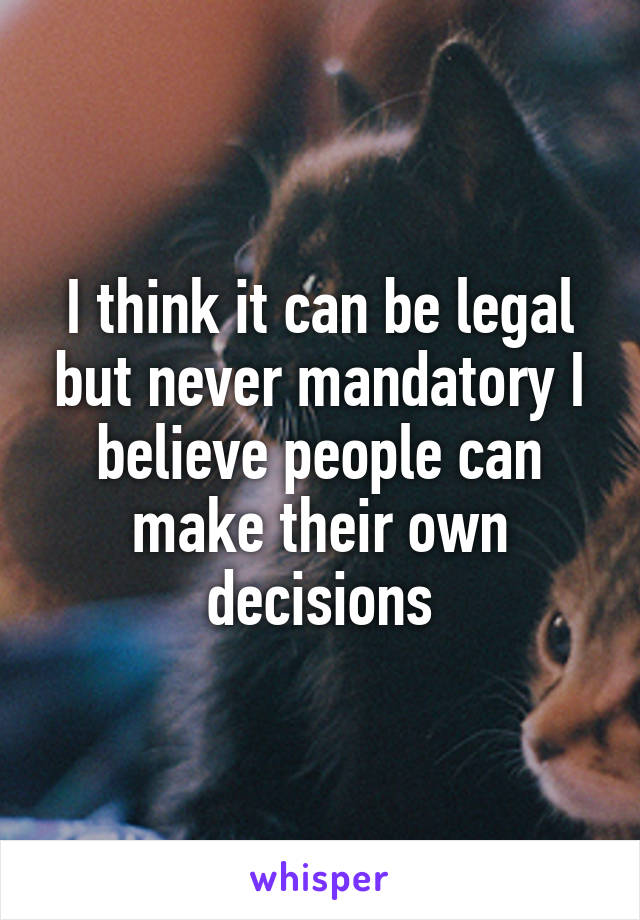 I think it can be legal but never mandatory I believe people can make their own decisions