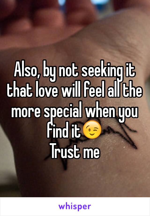 Also, by not seeking it that love will feel all the more special when you find it😉
Trust me