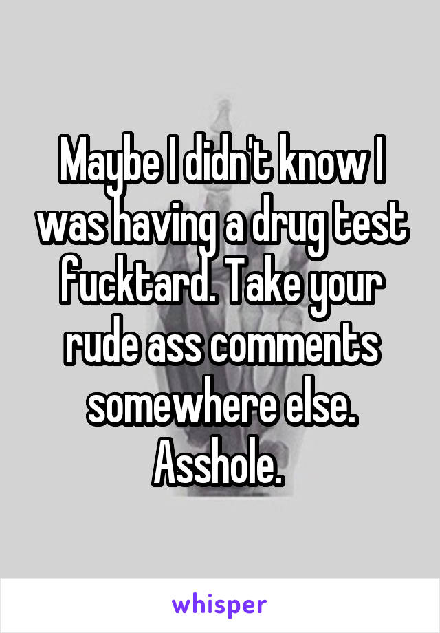 Maybe I didn't know I was having a drug test fucktard. Take your rude ass comments somewhere else. Asshole. 