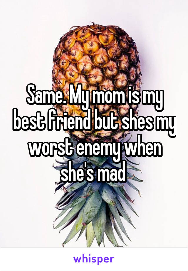 Same. My mom is my best friend but shes my worst enemy when she's mad 