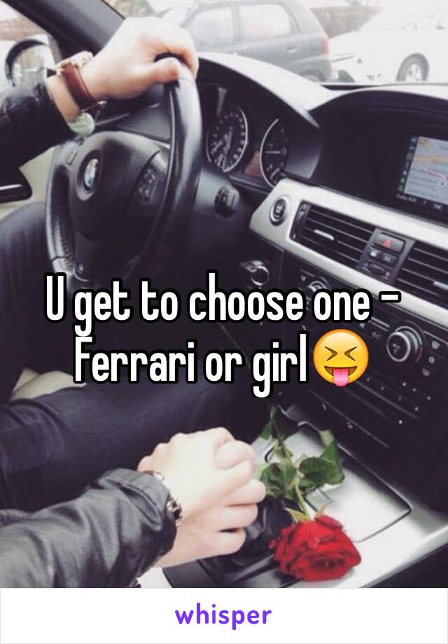 U get to choose one - Ferrari or girl😝