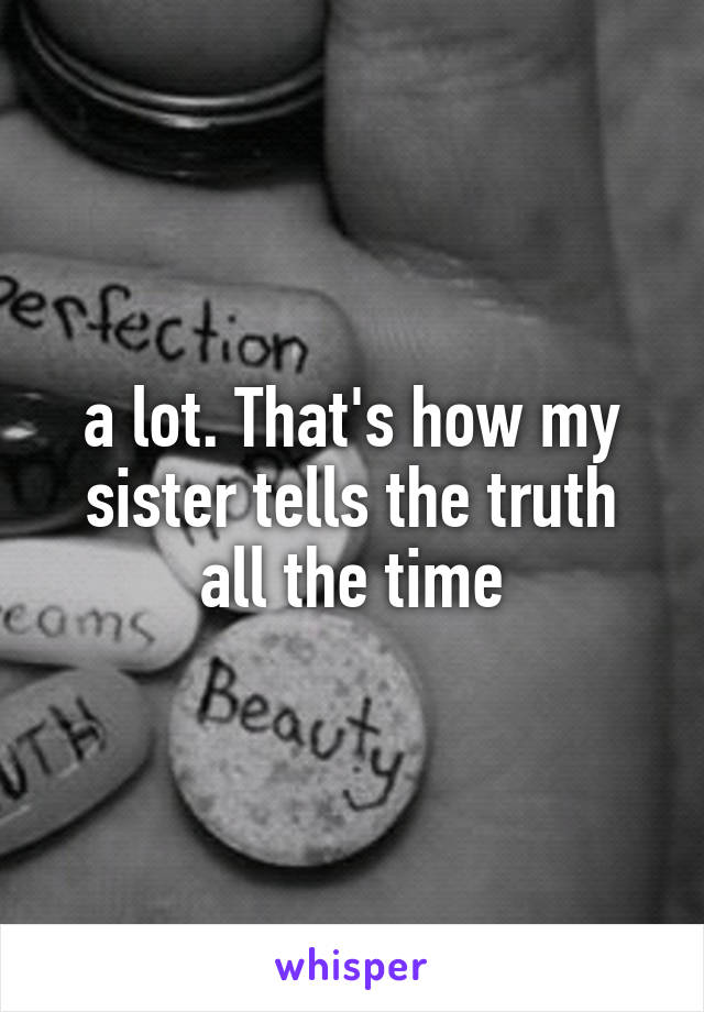 a lot. That's how my sister tells the truth all the time