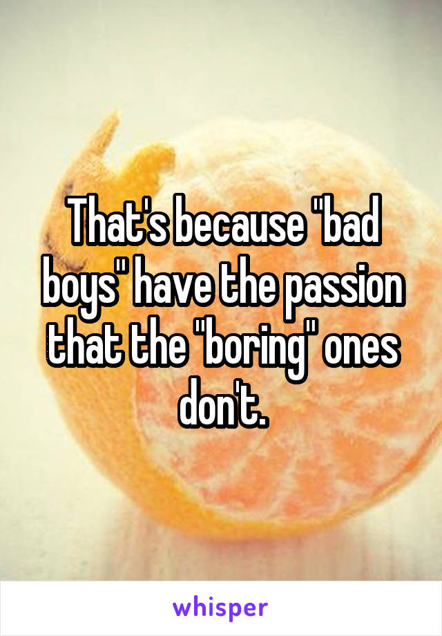 That's because "bad boys" have the passion that the "boring" ones don't.