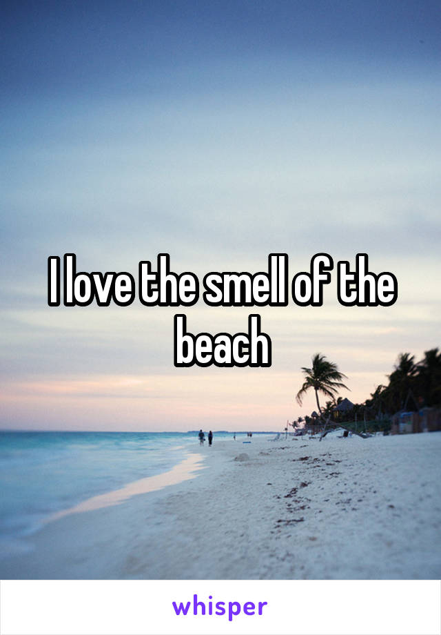 I love the smell of the beach