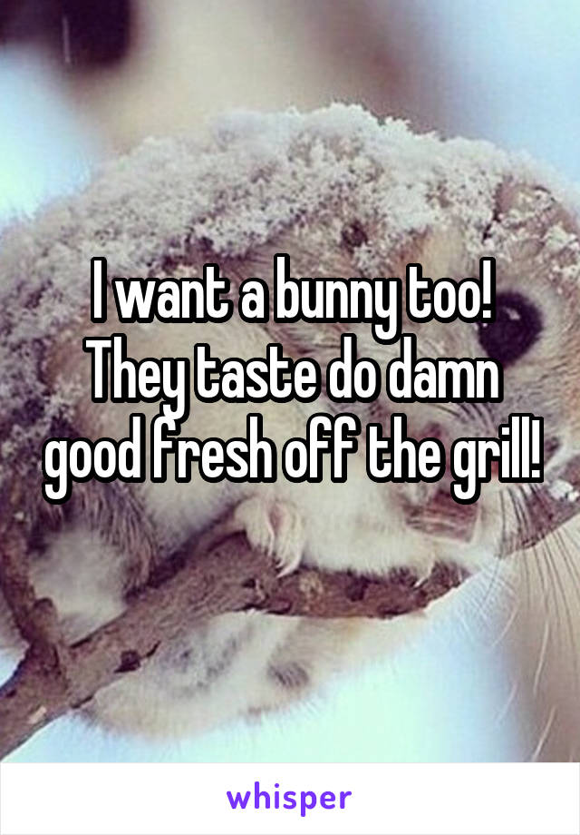 I want a bunny too! They taste do damn good fresh off the grill! 