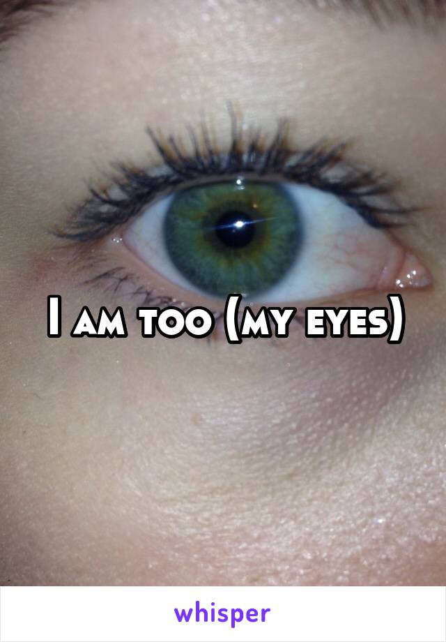 I am too (my eyes)