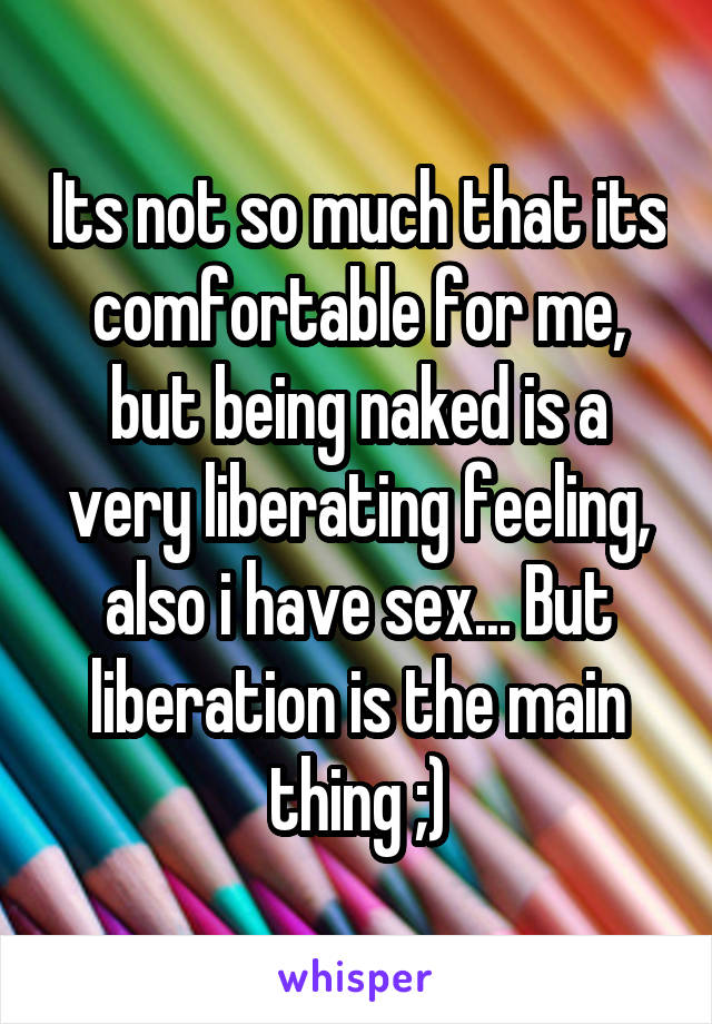 Its not so much that its comfortable for me, but being naked is a very liberating feeling, also i have sex... But liberation is the main thing ;)