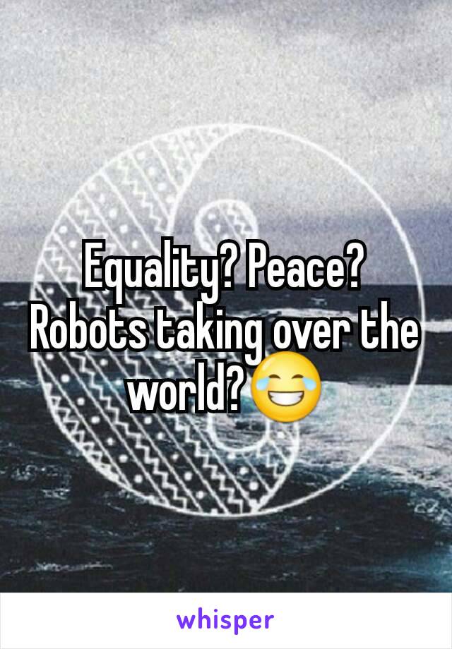 Equality? Peace? Robots taking over the world?😂