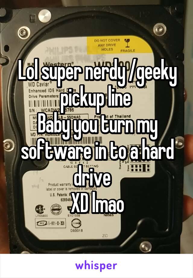 Lol super nerdy /geeky pickup line 
Baby you turn my software in to a hard drive   
XD lmao